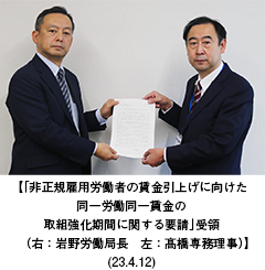 【「非正規雇用労働者の賃金引上げに向けた同一労働同一賃金の取組強化期間に関する要請」受領（右：岩野労働局長　左：髙橋専務理事）】（23.4.12）