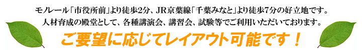 モノレール「市役所前」より徒歩２分、ＪＲ京葉線「千葉みなと」より徒歩７分の好立地です。 人材育成の殿堂として、各種講演会、講習会、試験等でご利用いただいております。 ご要望に応じてレイアウト可能です！