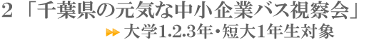 「千葉県の元気な中小企業バス視察会」・・・大学1,2,3年・短大1年生対象